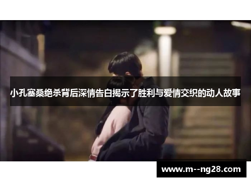 小孔塞桑绝杀背后深情告白揭示了胜利与爱情交织的动人故事 小孔塞桑绝杀背后深情告白揭示了胜利与爱情交织的动人故事