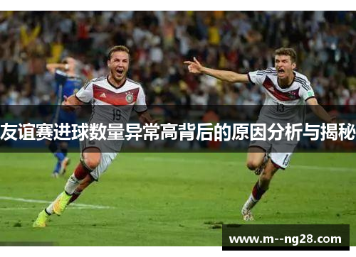 友谊赛进球数量异常高背后的原因分析与揭秘