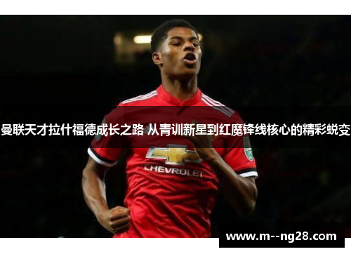曼联天才拉什福德成长之路 从青训新星到红魔锋线核心的精彩蜕变 曼联天才拉什福德成长之路 从青训新星到红魔锋线核心的精彩蜕变