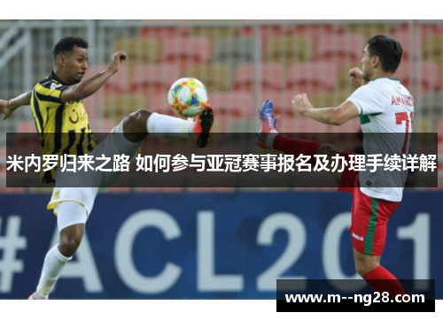 米内罗归来之路 如何参与亚冠赛事报名及办理手续详解 米内罗归来之路 如何参与亚冠赛事报名及办理手续详解