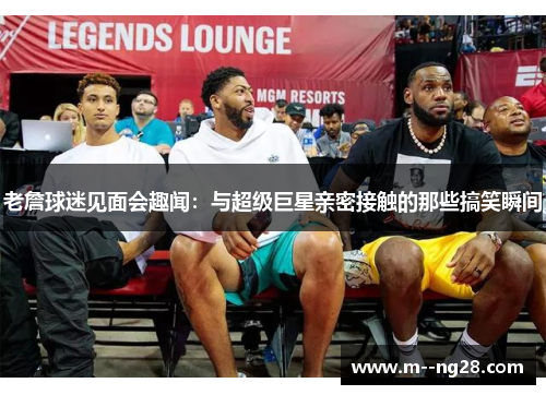 老詹球迷见面会趣闻:与超级巨星亲密接触的那些搞笑瞬间 老詹球迷见面会趣闻:与超级巨星亲密接触的那些搞笑瞬间