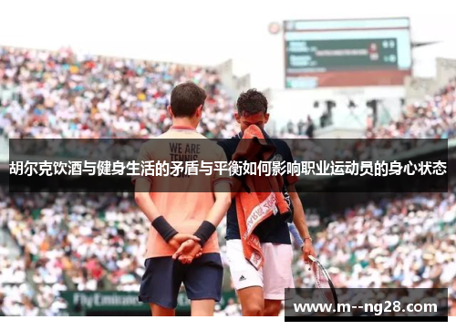 胡尔克饮酒与健身生活的矛盾与平衡如何影响职业运动员的身心状态 胡尔克饮酒与健身生活的矛盾与平衡如何影响职业运动员的身心状态