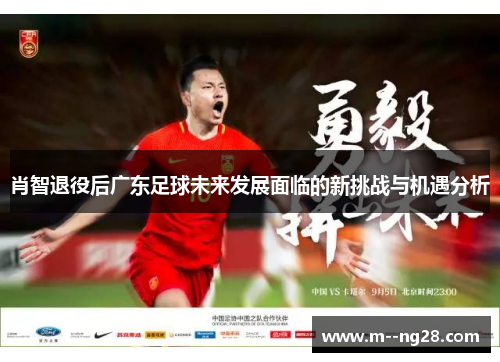 肖智退役后广东足球未来发展面临的新挑战与机遇分析 肖智退役后广东足球未来发展面临的新挑战与机遇分析