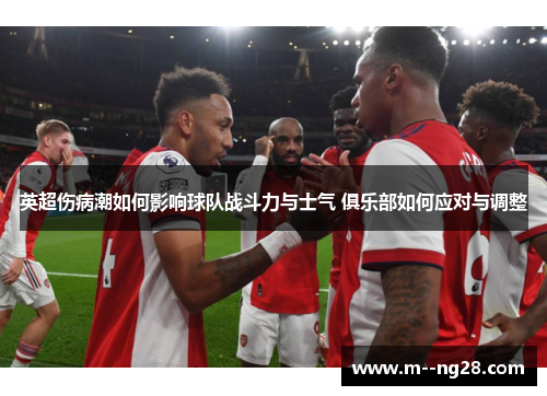 英超伤病潮如何影响球队战斗力与士气 俱乐部如何应对与调整 英超伤病潮如何影响球队战斗力与士气 俱乐部如何应对与调整