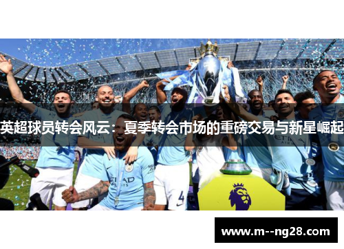 英超球员转会风云:夏季转会市场的重磅交易与新星崛起 英超球员转会风云:夏季转会市场的重磅交易与新星崛起