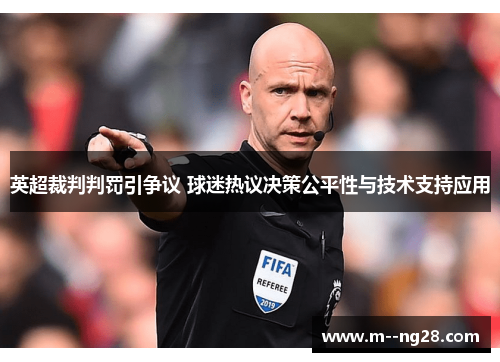 英超裁判判罚引争议 球迷热议决策公平性与技术支持应用 英超裁判判罚引争议 球迷热议决策公平性与技术支持应用