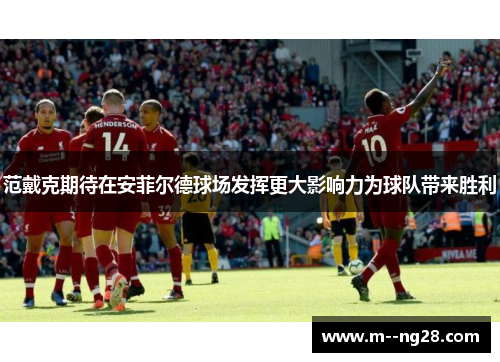 范戴克期待在安菲尔德球场发挥更大影响力为球队带来胜利 范戴克期待在安菲尔德球场发挥更大影响力为球队带来胜利