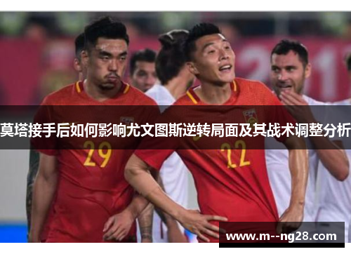 莫塔接手后如何影响尤文图斯逆转局面及其战术调整分析 莫塔接手后如何影响尤文图斯逆转局面及其战术调整分析