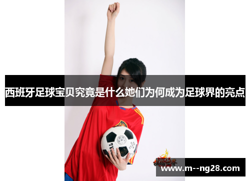 西班牙足球宝贝究竟是什么她们为何成为足球界的亮点