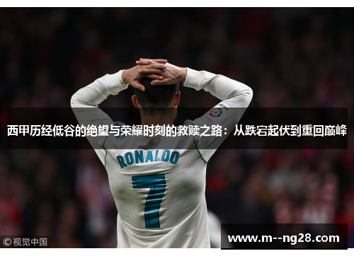西甲历经低谷的绝望与荣耀时刻的救赎之路:从跌宕起伏到重回巅峰 西甲历经低谷的绝望与荣耀时刻的救赎之路:从跌宕起伏到重回巅峰