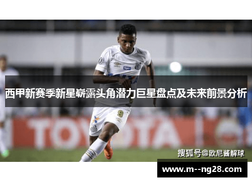 西甲新赛季新星崭露头角潜力巨星盘点及未来前景分析 西甲新赛季新星崭露头角潜力巨星盘点及未来前景分析