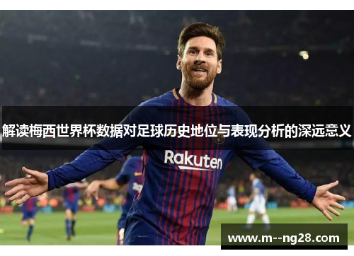 解读梅西世界杯数据对足球历史地位与表现分析的深远意义 解读梅西世界杯数据对足球历史地位与表现分析的深远意义