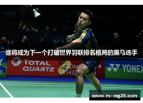 谁将成为下一个打破世界羽联排名格局的黑马选手 谁将成为下一个打破世界羽联排名格局的黑马选手