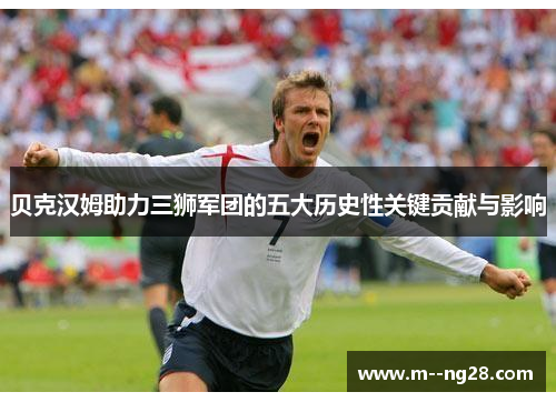 贝克汉姆助力三狮军团的五大历史性关键贡献与影响 贝克汉姆助力三狮军团的五大历史性关键贡献与影响