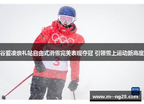 谷爱凌崇礼站自由式滑雪完美表现夺冠 引领雪上运动新高度 谷爱凌崇礼站自由式滑雪完美表现夺冠 引领雪上运动新高度