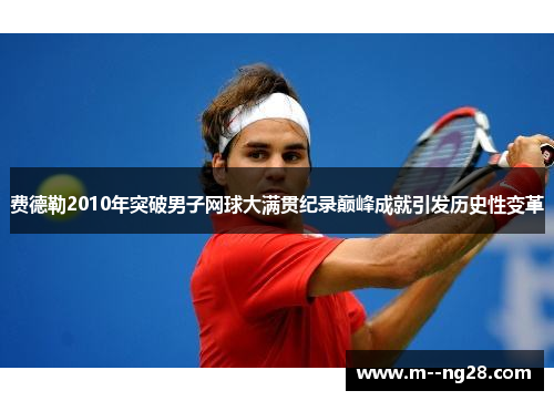 费德勒2010年突破男子网球大满贯纪录巅峰成就引发历史性变革 费德勒2010年突破男子网球大满贯纪录巅峰成就引发历史性变革
