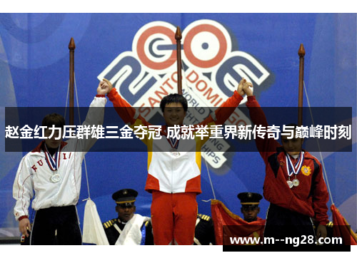 赵金红力压群雄三金夺冠 成就举重界新传奇与巅峰时刻