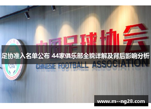 足协准入名单公布 44家俱乐部全貌详解及背后影响分析 足协准入名单公布 44家俱乐部全貌详解及背后影响分析