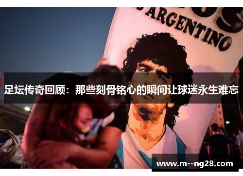 足坛传奇回顾:那些刻骨铭心的瞬间让球迷永生难忘 足坛传奇回顾:那些刻骨铭心的瞬间让球迷永生难忘