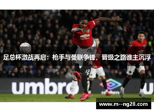 足总杯激战再启:枪手与曼联争锋,晋级之路谁主沉浮 足总杯激战再启:枪手与曼联争锋,晋级之路谁主沉浮