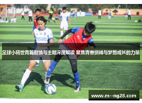 足球小将世青篇剧情与主题深度解读 聚焦青春拼搏与梦想成长的力量