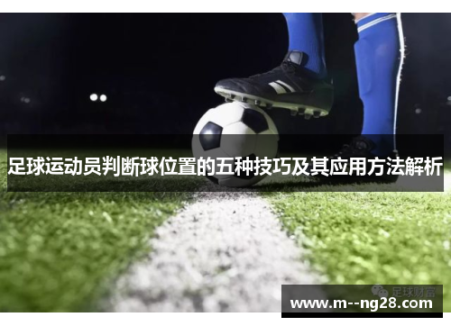 足球运动员判断球位置的五种技巧及其应用方法解析 足球运动员判断球位置的五种技巧及其应用方法解析