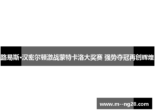 路易斯·汉密尔顿激战蒙特卡洛大奖赛 强势夺冠再创辉煌 路易斯·汉密尔顿激战蒙特卡洛大奖赛 强势夺冠再创辉煌