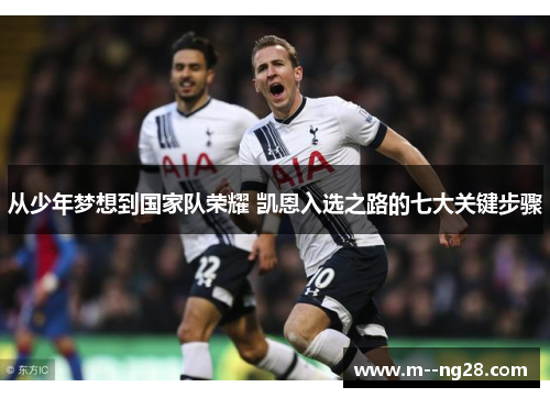 从少年梦想到国家队荣耀 凯恩入选之路的七大关键步骤 从少年梦想到国家队荣耀 凯恩入选之路的七大关键步骤