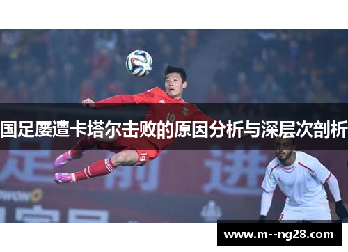 国足屡遭卡塔尔击败的原因分析与深层次剖析 国足屡遭卡塔尔击败的原因分析与深层次剖析