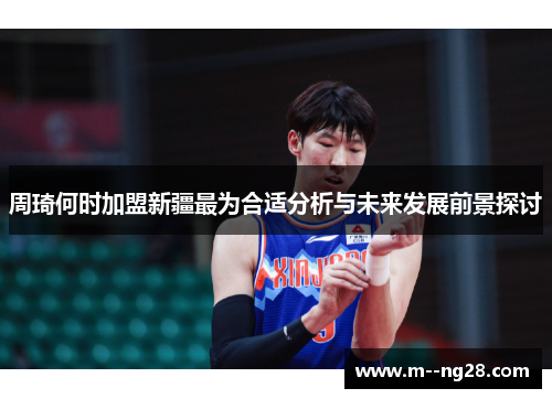 周琦何时加盟新疆最为合适分析与未来发展前景探讨