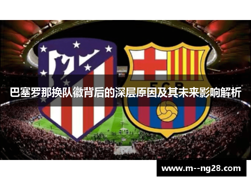 巴塞罗那换队徽背后的深层原因及其未来影响解析