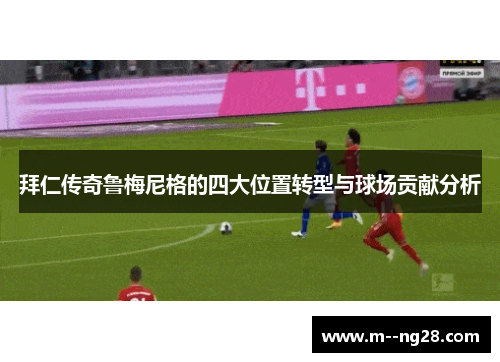 拜仁传奇鲁梅尼格的四大位置转型与球场贡献分析