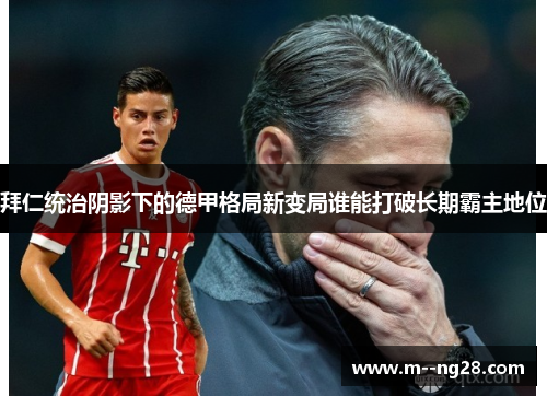 拜仁统治阴影下的德甲格局新变局谁能打破长期霸主地位 拜仁统治阴影下的德甲格局新变局谁能打破长期霸主地位