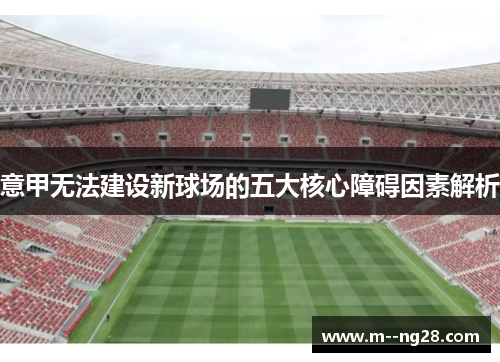 意甲无法建设新球场的五大核心障碍因素解析 意甲无法建设新球场的五大核心障碍因素解析