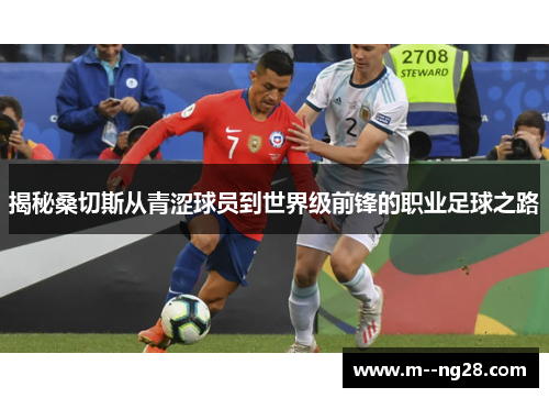 揭秘桑切斯从青涩球员到世界级前锋的职业足球之路
