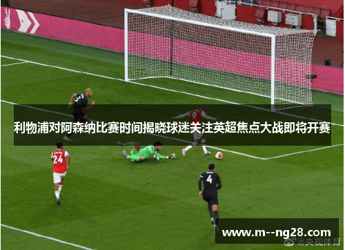 利物浦对阿森纳比赛时间揭晓球迷关注英超焦点大战即将开赛