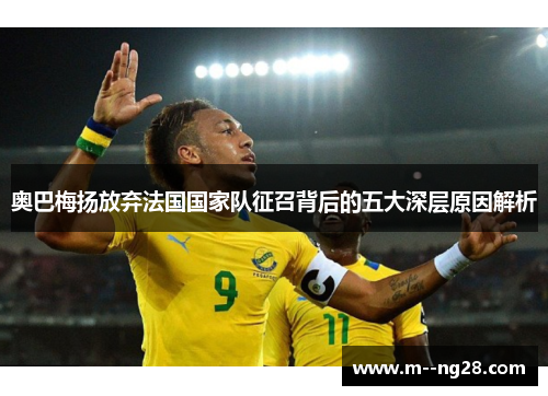 奥巴梅扬放弃法国国家队征召背后的五大深层原因解析