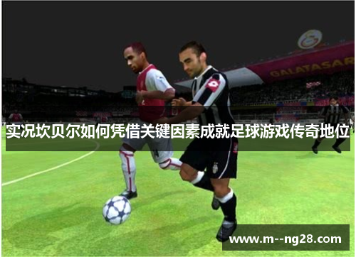 实况坎贝尔如何凭借关键因素成就足球游戏传奇地位