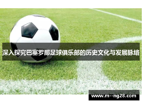 深入探究巴塞罗那足球俱乐部的历史文化与发展脉络