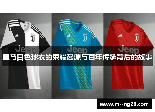 皇马白色球衣的荣耀起源与百年传承背后的故事