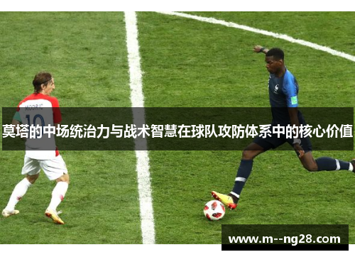 莫塔的中场统治力与战术智慧在球队攻防体系中的核心价值 莫塔的中场统治力与战术智慧在球队攻防体系中的核心价值