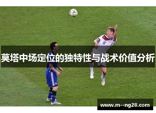 莫塔中场定位的独特性与战术价值分析 莫塔中场定位的独特性与战术价值分析