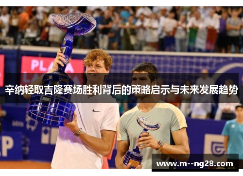 辛纳轻取吉隆赛场胜利背后的策略启示与未来发展趋势
