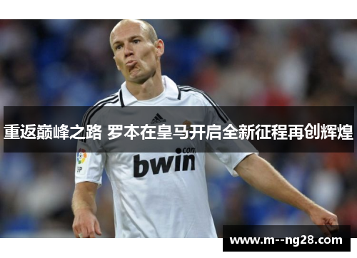 重返巅峰之路 罗本在皇马开启全新征程再创辉煌 重返巅峰之路 罗本在皇马开启全新征程再创辉煌