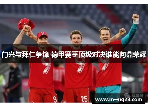 门兴与拜仁争锋 德甲赛季顶级对决谁能问鼎荣耀 门兴与拜仁争锋 德甲赛季顶级对决谁能问鼎荣耀
