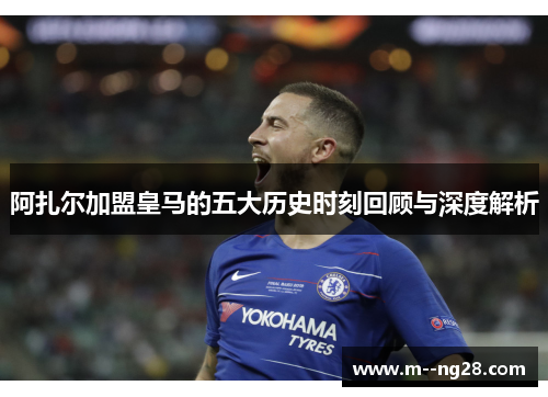 阿扎尔加盟皇马的五大历史时刻回顾与深度解析