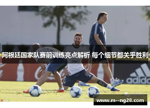 阿根廷国家队赛前训练亮点解析 每个细节都关乎胜利