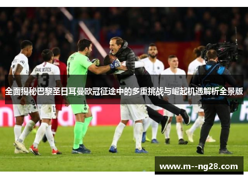 全面揭秘巴黎圣日耳曼欧冠征途中的多重挑战与崛起机遇解析全景版 全面揭秘巴黎圣日耳曼欧冠征途中的多重挑战与崛起机遇解析全景版