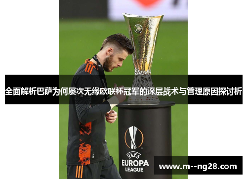 全面解析巴萨为何屡次无缘欧联杯冠军的深层战术与管理原因探讨析 全面解析巴萨为何屡次无缘欧联杯冠军的深层战术与管理原因探讨析