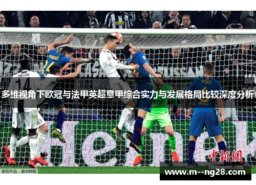 多维视角下欧冠与法甲英超意甲综合实力与发展格局比较深度分析 多维视角下欧冠与法甲英超意甲综合实力与发展格局比较深度分析